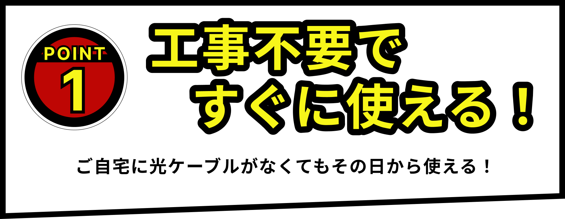 POINT1：工事不要ですぐに使える！　ご自宅に光ケーブルがなくてもその日から使える！