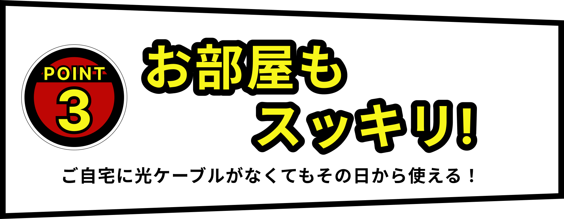 POINT3：お部屋もスッキリ!　ご自宅に光ケーブルがなくてもその日から使える！